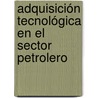 Adquisición Tecnológica en el Sector Petrolero by Keyla C. González H.