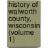 History Of Walworth County, Wisconsin (Volume 1)