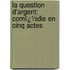 La Question D'Argent: Comï¿½Die En Cinq Actes