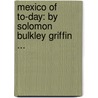 Mexico of To-Day: by Solomon Bulkley Griffin ... by Solomon Bulkley Griffin