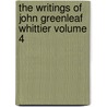 The Writings of John Greenleaf Whittier Volume 4 by John Greenleaf Whittier