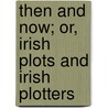 Then and Now; Or, Irish Plots and Irish Plotters door Pseud Erin-Go-Bragh Pseud