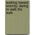 Walking Toward Eternity: Daring to Walk the Walk