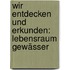 Wir Entdecken Und Erkunden: Lebensraum Gewässer