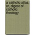 A Catholic Atlas, Or, Digest of Catholic Theology