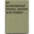 An Ecclesiastical History, Ancient and Modern ...