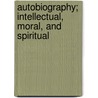 Autobiography; Intellectual, Moral, and Spiritual by Rev Asa Mahan