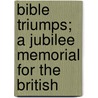 Bible Triumps; A Jubilee Memorial For The British by Thomas Timpson