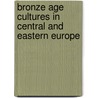 Bronze Age Cultures in Central and Eastern Europe door Marija Gimbutas