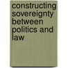 Constructing Sovereignty Between Politics and Law door Tanja E. Aalberts