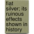 Fiat Silver; Its Ruinous Effects Shown in History