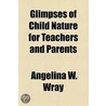 Glimpses Of Child Nature For Teachers And Parents by Angelina W. Wray