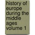 History of Europe During the Middle Ages Volume 1