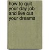 How to Quit Your Day Job and Live Out Your Dreams door Kenneth John Atchity