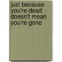 Just Because You'Re Dead Doesn't Mean You'Re Gone