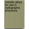 Metallic Alloys For Use In Radiographic Phantoms. by Timothy D. Betts