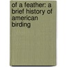 Of A Feather: A Brief History Of American Birding by Scott Weidensaul