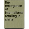 The Emergence Of International Retailing In China door Haiming Hang