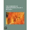 The Comedies of Aristophanes [Tr.] by T. Mitchell by Aristophanes Aristophanes