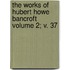 The Works of Hubert Howe Bancroft Volume 2; V. 37