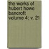 The Works of Hubert Howe Bancroft Volume 4; V. 21