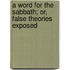 A Word for the Sabbath; Or, False Theories Exposed
