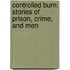 Controlled Burn: Stories Of Prison, Crime, And Men