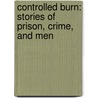 Controlled Burn: Stories Of Prison, Crime, And Men by Scott Wolven