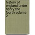 History of England Under Henry the Fourth Volume 2