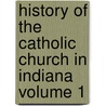 History of the Catholic Church in Indiana Volume 1 by Charles Blanchard