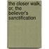 The Closer Walk, Or, the Believer's Sanctification