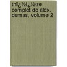 Thï¿½Ï¿½Tre Complet De Alex. Dumas, Volume 2 by Fils Alexandre Dumas