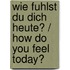 Wie Fuhlst Du Dich Heute? / How Do You Feel Today?