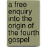 A Free Enquiry Into the Origin of the Fourth Gospel