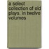 A Select Collection of Old Plays. in Twelve Volumes
