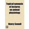 A Topical Synopsis Of Lectures On Animal Physiology by Henry Sewall