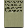 Americanized Socialism; A Yankee View of Capitalism door James MacKay