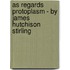 As Regards Protoplasm - By James Hutchison Stirling