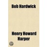 Bob Hardwick; The Story of His Life and Experiences door Henry Howard Harper