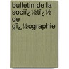 Bulletin De La Sociï¿½Tï¿½ De Gï¿½Ographie door Soci T. De G. Og
