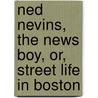 Ned Nevins, the News Boy, Or, Street Life in Boston by Henry Morgan