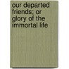 Our Departed Friends; Or Glory of the Immortal Life by Jane E. Stebbins