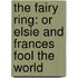 The Fairy Ring: Or Elsie And Frances Fool The World
