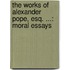 The Works Of Alexander Pope, Esq. ...: Moral Essays