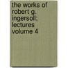 The Works of Robert G. Ingersoll; Lectures Volume 4 by Colonel Robert Green Ingersoll