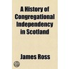 A History of Congregational Independency in Scotland door James Ross