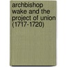 Archbishop Wake and the Project of Union (1717-1720) door Joseph Hirst Lupton