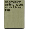 Die Geschichte Der Bisch Fe Und Erzbisch Fe Von Prag door Anton Ludwig Frind