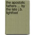 The Apostolic Fathers ... by the Late J.B. Lightfoot