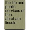 The Life and Public Services of Hon. Abraham Lincoln by Head Of Prosthodontics